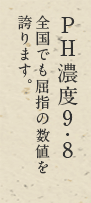 PH濃度9.8全国でも屈指の数値を誇ります。