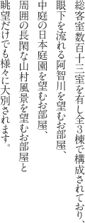 総客室数百十五室を有し全３棟で構成されており、眼下を流れる阿智川を望むお部屋、中庭の日本庭園を望むお部屋、周囲の長閑な山村風景を望むお部屋と眺望だけでも様々に大別されます。